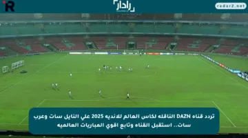 تردد قناة DAZN الناقلة لكأس العالم للأندية 2025 علي النايل سات وعرب سات.. استقبل القناة وتابع أقوى المباريات العالمية